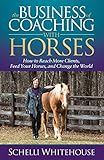 The Business of Coaching with Horses: How to Reach More Clients, Feed Your Horses, and Change the Wo by