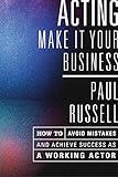 Acting: Make It Your Business - How to Avoid Mistakes and Achieve Success as a Working Actor by 