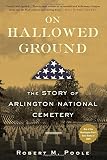 On Hallowed Ground: The Story of Arlington National Cemetery by Robert M. Poole