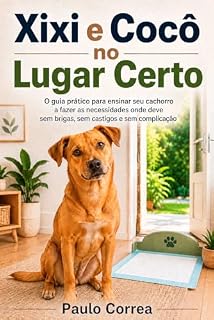Livro Xixi e Cocô no Lugar Certo: O guia prático para ensinar seu cachorro a fazer as necessidades onde deve — sem brigas, sem castigos e sem complicação