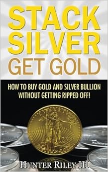 Stack Silver Get Gold: How To Buy Gold And Silver Bullion Without Getting Ripped Off!, by Hunter Riley III