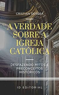 Livro A verdade sobre a Igreja Católica: Desfazendo os mitos consagrados e preconceitos históricos