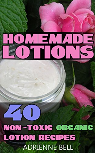 Homemade Lotions: 40 Non-Toxic Organic Lotion Recipes: (Homemade lotion, homemade lotion recipes, homemade, All-Natural Homemade Beauty Products, DIY Beauty ... (Scrubs, Shampoos and Body Butters Recipes) by [Bell, Adrienne]