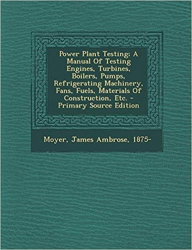 Power Plant Testing; A Manual of Testing Engines, Turbines, Boilers, Pumps, Refrigerating Machinery, Fans, Fuels, Materials of Construction, Etc.