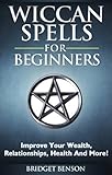 Wiccan Spells For Beginners - Improve Your Wealth, Relationships, Health And More!