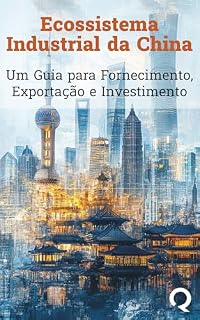 Ecossistema Industrial da China: Um Guia para Fornecimento, Exportação e Investimento