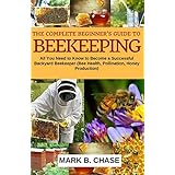 The Complete Beginner?s Guide to Beekeeping: All You Need to Know to Become a Successful Backyard Beekeeper (Homesteading) (Volume 1)