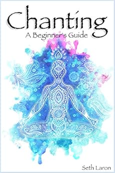 Chanting: A Beginners’ Guide to Using Meditation, Chanting & Mantras to Improve Your Health, Life & Wellbeing Today by [Laron, Seth]