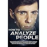 How to Analyze People: The Ultimate Guide to Speed Reading People Through Proven Psychological Techniques, Body Language Analysis and Personality Types and Patterns