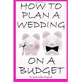 How to Plan a Wedding on a Budget: The Ultimate Guide to Planning a Wedding on a Budget (Inexpensive Wedding Ideas, Budget Wedding Ideas)