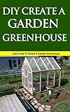 DIY Create a Garden Greenhouse: Learn How to Create a Garden Greenhouse