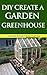 DIY Create a Garden Greenhouse: Learn How to Create a Garden Greenhouse