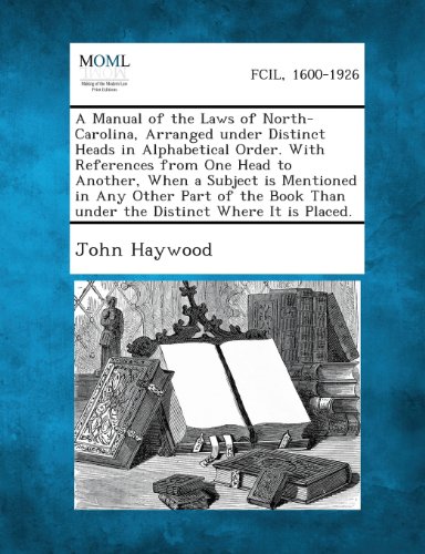 A Manual of the Laws of North-Carolina, Arranged under Distinct Heads in Alphabetical Order. With References from One Head to Another, When a Subject ... Than under the Distinct Where It is Placed. -  John Haywood