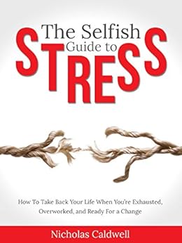 The Selfish Guide to Stress: How to Take Back Your Life When You're Exhausted, Overworked, And Ready for A Change (The Selfish Series Book 1) by [Caldwell, Nicholas]