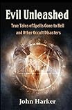 Evil Unleashed: True Tales of Spells Gone to Hell and Other Occult Disasters