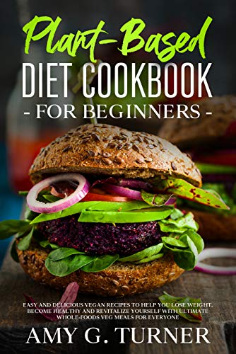 Plant-Based Diet Cookbook for Beginners: Easy and Delicious Vegan recipes to help you Lose Weight, Become Healthy and Revitalize Yourself with ultimate Whole-Foods Veg Meals for everyone by [Turner, Amy G.]