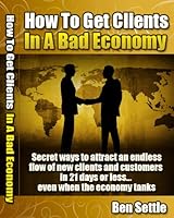 Cover of How to Get Clients in a Bad Economy - Secret Ways to Attract an Endless Flow of New Clients and Customers in 21 Days or Less... Even When the Economy Tanks