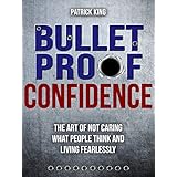 Bulletproof Confidence:  The Art of Not Caring What People Think and Living Fearlessly