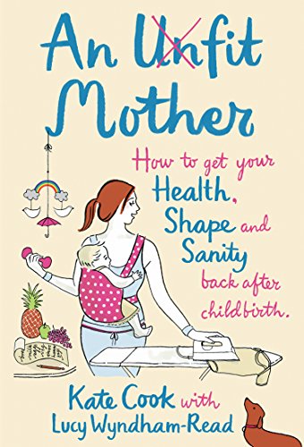 An Unfit Mother: How to get your Health, Shape and Sanity back after Childbirth by Kate Cook