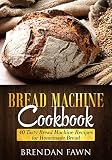 Bread Machine Cookbook: 40 Tasty Bread Machine Recipes for Homemade Bread (Bread Machine Wonders Boo by Brendan Fawn