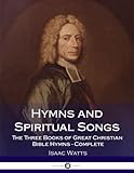 Hymns and Spiritual Songs: The Three Books of Great Christian Bible Hymns - Complete by Isaac Watts