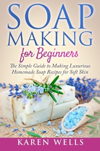 Soap Making for Beginners: The Simple Guide to Making Luxurious Homemade Soap Recipes for Soft Skin (30 Soothing DIY Natural Soap Recipes for Beginners): Volume 1 (Homemade Beauty Products)