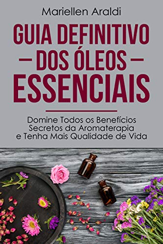 Guia Definitivo Dos Ã“leos Essenciais: Domine Todos os BenefÃ­cios Secretos da Aromaterapia e Tenha Mais Qualidade de Vida (Portuguese Edition)