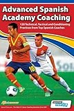 Advanced Spanish Academy Coaching - 120 Technical, Tactical and Conditioning Practices from Top Spanish Coaches