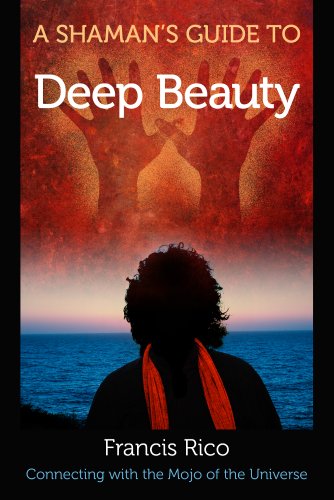 A Shaman's Guide to Deep Beauty: Connecting with the Mojo of the Universe by Francis Rico