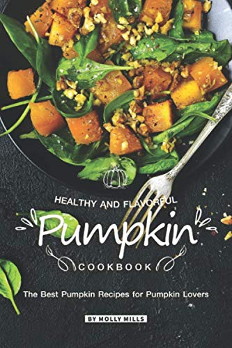 Healthy and Flavorful Pumpkin Cookbook: The Best Pumpkin Recipes for Pumpkin Lovers by Molly Mills