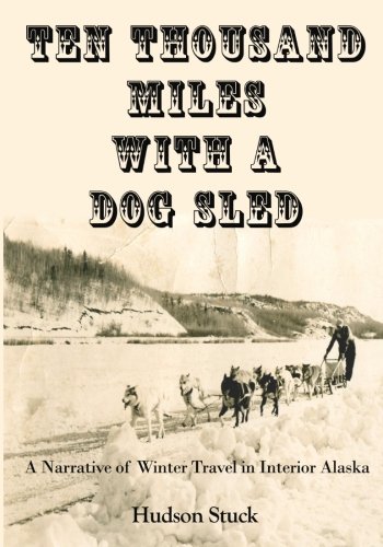 Ten Thousand Miles in a Dog Sled: A Narrative of Winter Travel in Interior in Alaska (Timeless Classic Books)