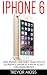 iPhone 6: Apple iPhone 6 User Guide - Learn How To Use iPhone 6, iPhone 6s & iPhone 6s Plus, With Advanced Tips! (Apple, IOS, Yosemite)
