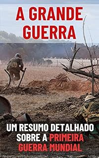 Livro A Grande Guerra: Um resumo detalhado sobre a primeira guerra mundial (História das Guerras pelo Mundo)