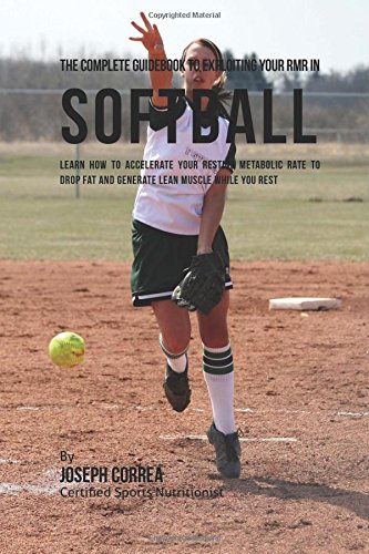 The Complete Guidebook to Exploiting Your RMR in Softball: Learn How to Accelerate Your Resting Metabolic Rate to Drop Fat and Generate Lean Muscle While You Rest The Complete Guidebook to Exploiting Your RMR in Softball: Learn How to Accelerate Your Resting Metabolic Rate to Drop Fat and Generate Lean Muscle While You Rest