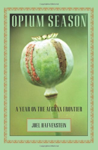 Opium Season: A Year on the Afghan Frontier by Joel Hafvenstein