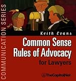 Common Sense Rules of Advocacy for Lawyers : A Practical Guide for Anyone Who Wants to Be a Better Advocate, Evans, Keith, 1587330059