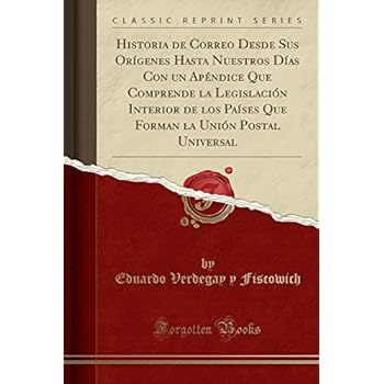 Historia de Correo Desde Sus Orígenes Hasta Nuestros Días Con un Apéndice Que Comprende la Legislación Interior de los Países Que Forman la Unión Postal Universal (Classic Reprint) Historia de Correo Desde Sus Orígenes Hasta Nuestros Días Con un Apéndice Que Comprende la Legislación Interior de los Países Que Forman la Unión Postal Universal (Classic Reprint)