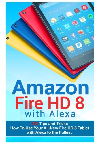 Amazon Fire HD 8 with Alexa: 333 Tips and Tricks How To Use Your All-New Fire HD 8 Tablet with Alexa to the Fullest (Tips And Tricks, Kindle Fire HD 8 & 10, New Generation)