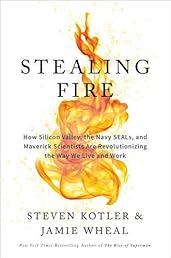 Stealing Fire: How Silicon Valley, the Navy SEALs, and Maverick Scientists Are Revolutionizing the Way We Live and Work