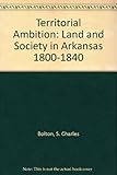 Front cover for the book Territorial Ambition: Land and Society in Arkansas 1800-1840 by S. Charles Bolton