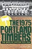 The 1975 Portland Timbers: The Birth of Soccer City by 