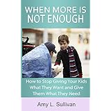 When More is Not Enough: How to stop giving your kids what they want and give them what they need