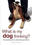 What Is My Dog Thinking?: The Essential Guide to Understanding Pet Behavior by Gwen Bailey