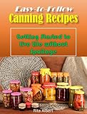 Easy-to-Follow Canning Recipes: Getting Started to Live Life without Spoilage by Rita Albert