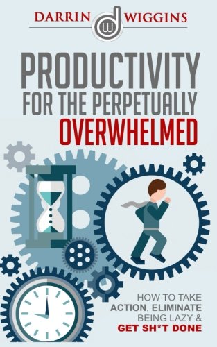 Download Productivity: For The Perpetually Overwhelmed How To Take Action, Eliminate Being Lazy & Get Sh*t Done