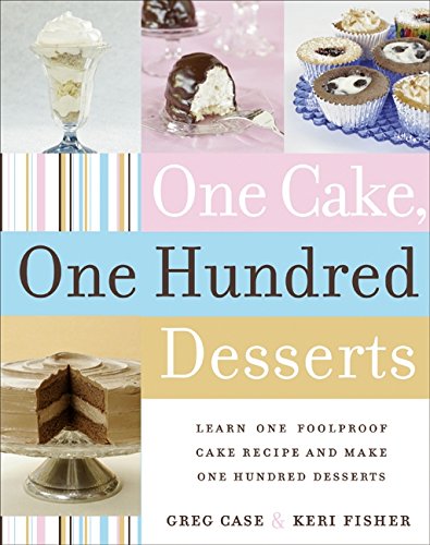 One Cake, One Hundred Desserts: Learn One Foolproof Cake Recipe and Make One Hundred Desserts by Greg Case, Keri Fisher