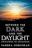 Between the Dark and the Daylight: Awakening to Shamanism by Sandra Corcoran