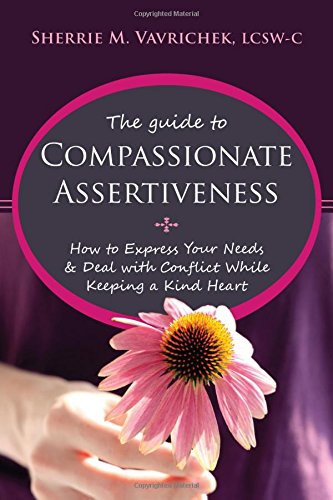 The Guide to Compassionate Assertiveness: How to Express Your Needs and Deal with Conflict While Kee