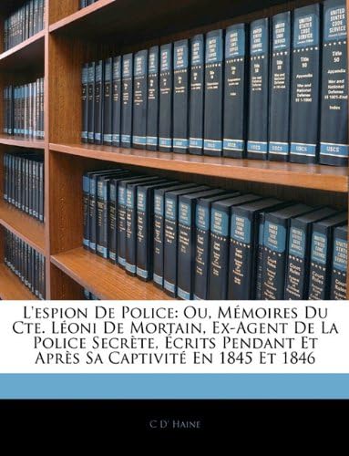 L'espion De Police: Ou, Mémoires Du Cte. Léoni De Mortain, Ex-Agent De La Police Secrète, Écrits Pendant Et Après Sa Captivité En 1845 Et 1846 (French Edition)