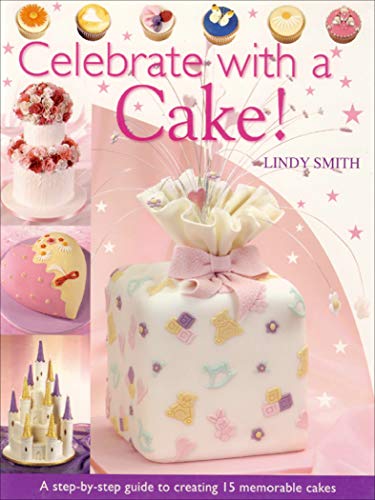 Celebrate with a Cake!: A Step-by-Step Guide to Creating 15 Memorable Cakes by Lindy Smith